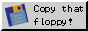[Copy that floppy!]